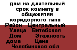 Cдам на длительный срок комнату в общежитии коридорного типа › Район ­ Центральный › Улица ­ Витебская › Дом ­ 1 › Этажность дома ­ 5 › Цена ­ 7 500 - Челябинская обл., Челябинск г. Недвижимость » Квартиры аренда   